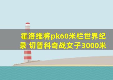 霍洛维将pk60米栏世界纪录 切普科奇战女子3000米